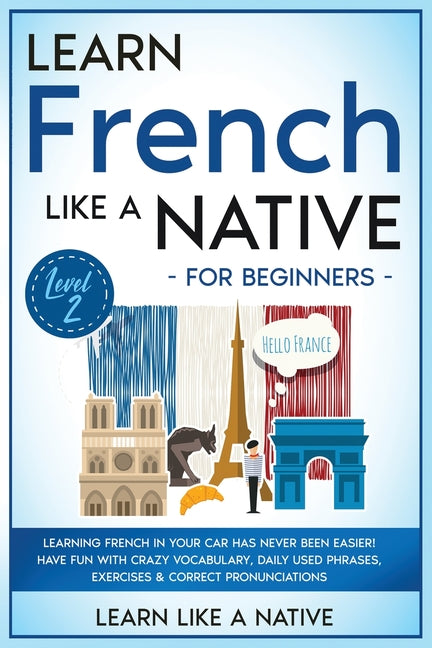 Learn French Like a Native for Beginners - Level 2: Learning French in Your Car Has Never Been Easier! Have Fun with Crazy Vocabulary, Daily Used Phra - Ingram