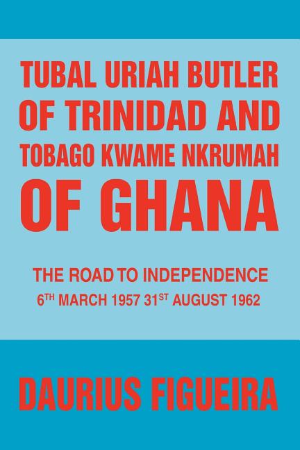 Tubal Uriah Butler of Trinidad and Tobago Kwame Nkrumah of Ghana: The Road to Independence - Ingram