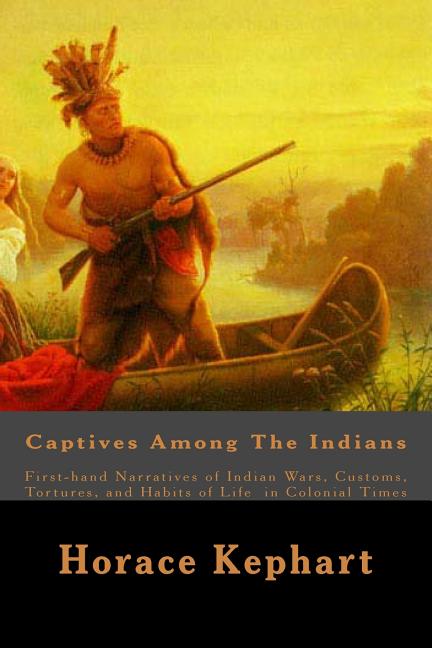 Captives Among The Indians: First-hand Narratives of Indian Wars, Customs, Tortures, and Habits of Life in Colonial Times - Ingram