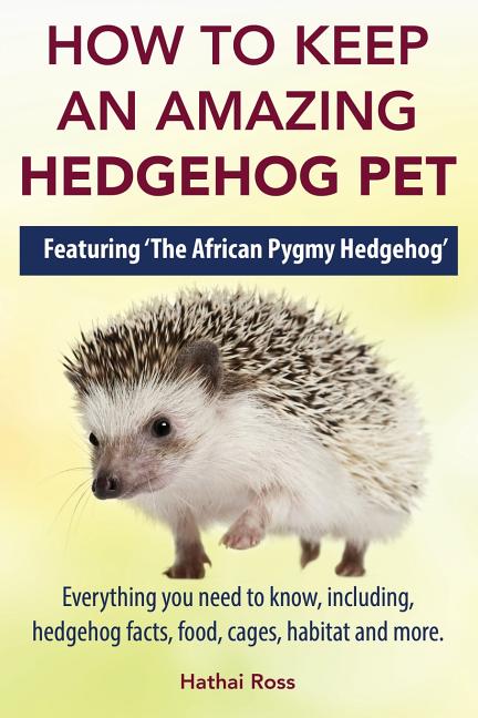 How to Keep an Amazing Hedgehog Pet. Featuring 'The African Pygmy Hedgehog' !!: Everything you Need to Know, Including, Hedgehog Facts, Food, Cages, H - Ingram