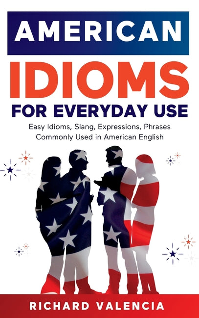 American Idioms for Everyday Use: Easy Idioms, Slang, Expressions, Phrases Commonly Used in American English. A Simple and Practical American Idiom Di - Ingram