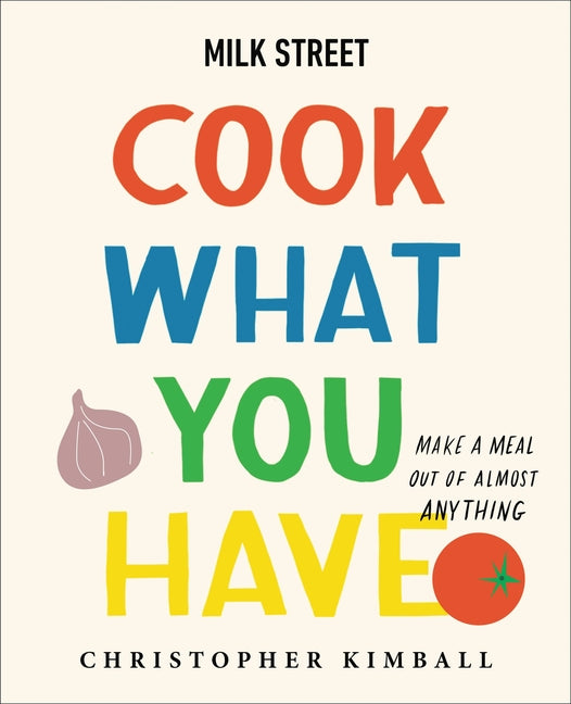 Milk Street: Cook What You Have: Make a Meal Out of Almost Anything (a Cookbook) - Ingram