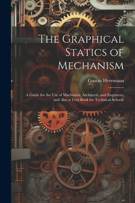 Graphical Statics of Mechanism: A Guide for the Use of Machinists, Architects, and Engineers; and Also a Text-Book for Technical Schools - Ingram