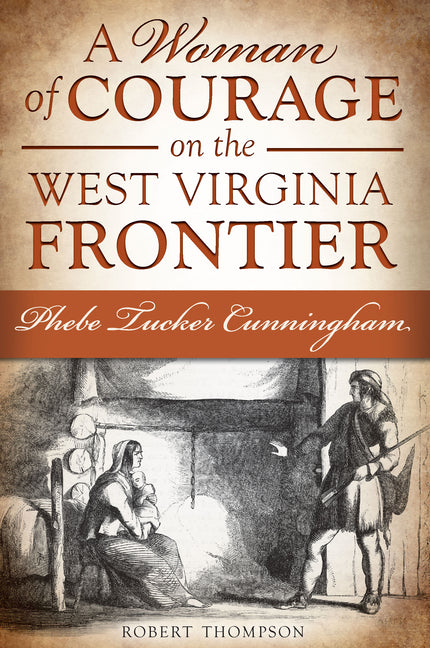 Woman of Courage on the West Virginia Frontier: Phebe Tucker Cunningham - Ingram