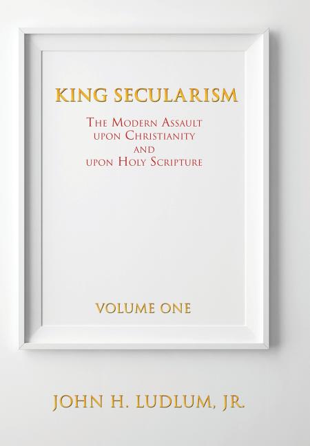 King Secularism Volume 1: The Modern Assault Upon Christianity and Upon Holy Scripture - Ingram