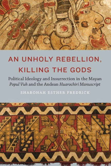 Unholy Rebellion, Killing the Gods: Political Ideology and Insurrection in the Mayan Popul Vuh and the Andean Huarochiri Manuscript - Ingram