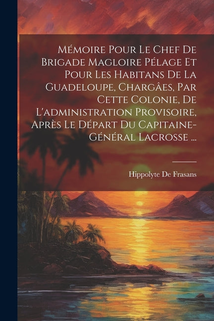 Mémoire Pour Le Chef De Brigade Magloire Pélage Et Pour Les Habitans De La Guadeloupe, Chargâes, Par Cette Colonie, De L'administration Provisoire, Ap - Ingram