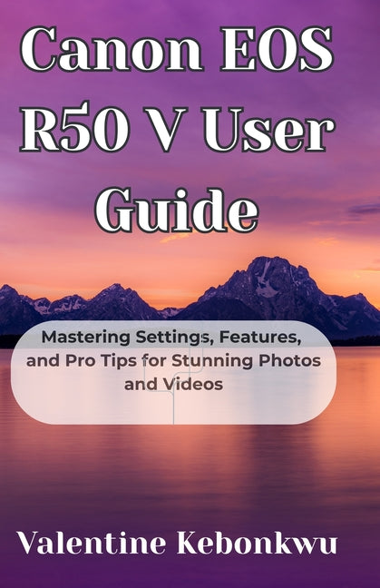 Canon EOS R50 V User Guide: Mastering Settings, Features, and Pro Tips for Stunning Photos and Videos - Ingram