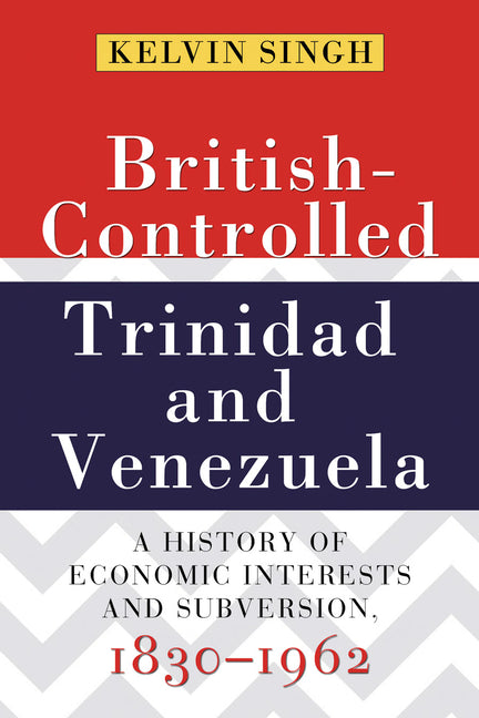British-Controlled Trinidad and Venezuela: A History of Economic Interests and Subversion, 1830-1962 - Ingram