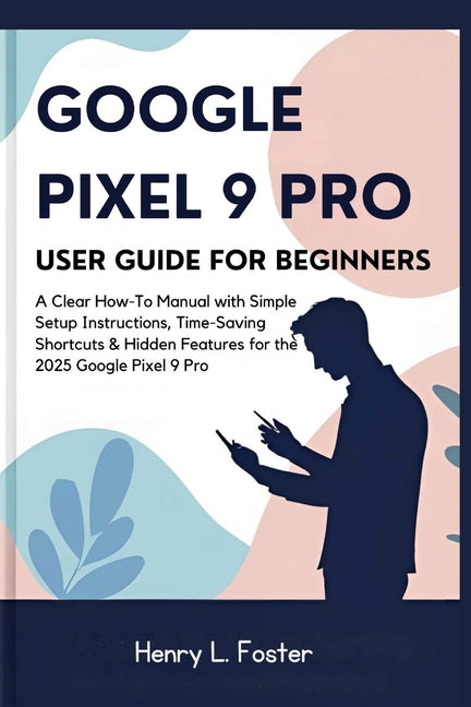 Google Pixel 9 Pro User Guide for Beginners: A Clear How-To Manual with Simple Setup Instructions, Time-Saving Shortcuts & Hidden Features for the 202 - Ingram